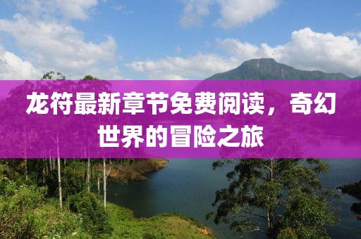 龙符最新章节免费阅读，奇幻世界的冒险之旅