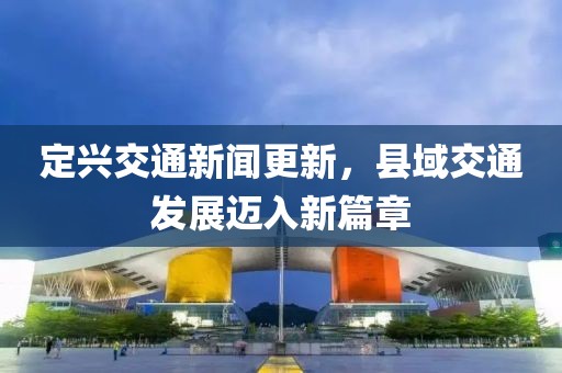 定兴交通新闻更新，县域交通发展迈入新篇章