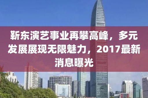 靳东演艺事业再攀高峰，多元发展展现无限魅力，2017最新消息曝光