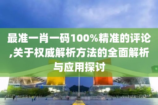 最准一肖一码100%精准的评论,关于权威解析方法的全面解析与应用探讨