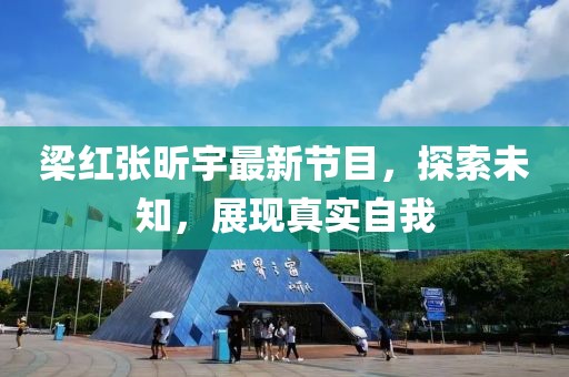 梁红张昕宇最新节目，探索未知，展现真实自我