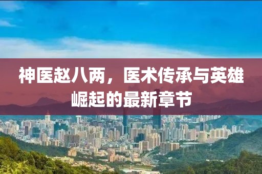 神医赵八两，医术传承与英雄崛起的最新章节