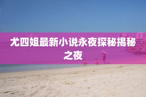 尤四姐最新小说永夜探秘揭秘之夜