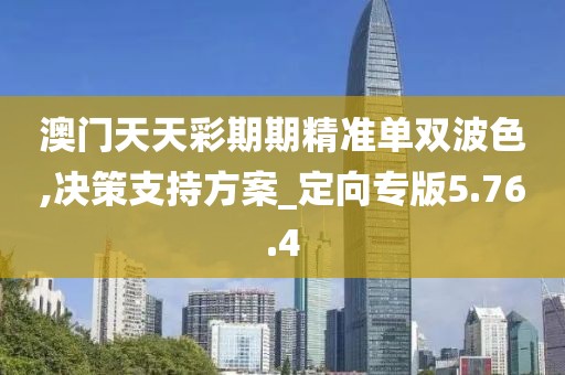 澳门天天彩期期精准单双波色,决策支持方案_定向专版5.76.4