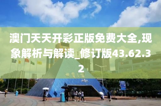 澳门天天开彩正版免费大全,现象解析与解读_修订版43.62.32