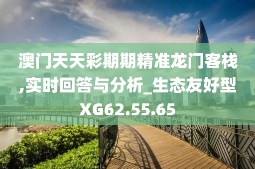澳门天天彩期期精准龙门客栈,实时回答与分析_生态友好型XG62.55.65