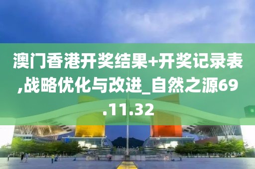 澳门香港开奖结果+开奖记录表,战略优化与改进_自然之源69.11.32