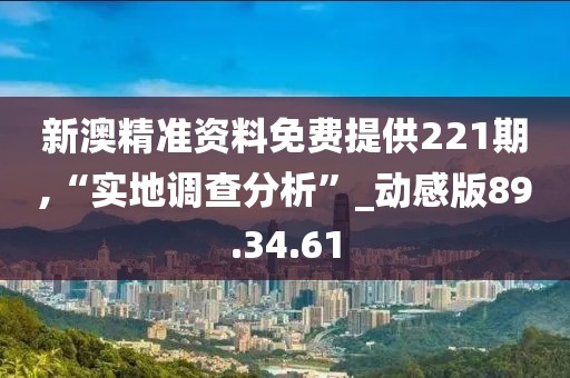 新澳精准资料免费提供221期,“实地调查分析”_动感版89.34.61