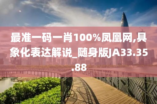 最准一码一肖100%凤凰网,具象化表达解说_随身版JA33.35.88