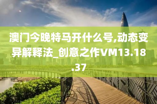 澳门今晚特马开什么号,动态变异解释法_创意之作VM13.18.37