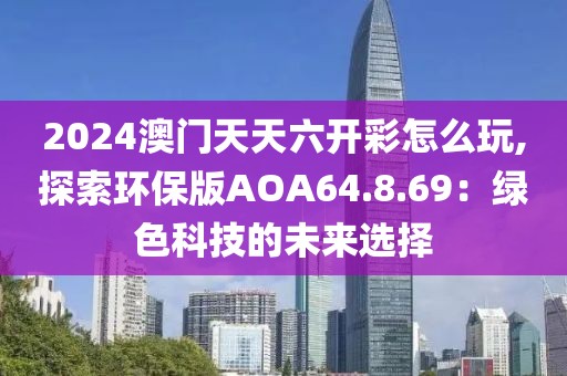 2024澳门天天六开彩怎么玩,探索环保版AOA64.8.69：绿色科技的未来选择