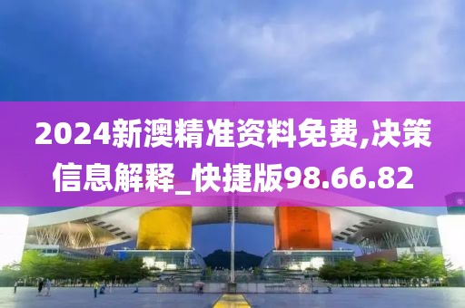 2024新澳精准资料免费,决策信息解释_快捷版98.66.82