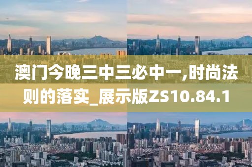 澳门今晚三中三必中一,时尚法则的落实_展示版ZS10.84.1
