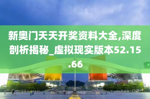 新奥门天天开奖资料大全,深度剖析揭秘_虚拟现实版本52.15.66