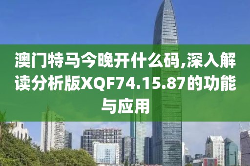 澳门特马今晚开什么码,深入解读分析版XQF74.15.87的功能与应用