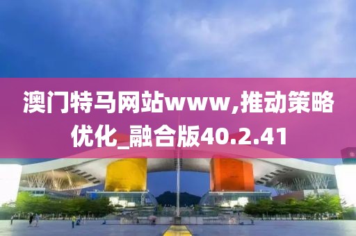 澳门特马网站www,推动策略优化_融合版40.2.41