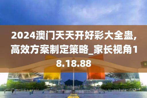 2024澳门天天开好彩大全蛊,高效方案制定策略_家长视角18.18.88