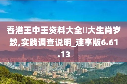 香港王中王资料大全枓大生肖岁数,实践调查说明_速享版6.61.13
