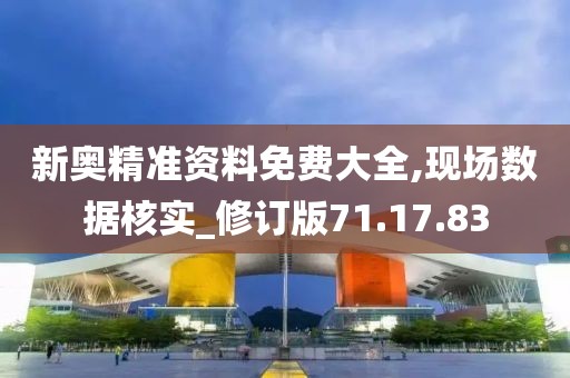 新奥精准资料免费大全,现场数据核实_修订版71.17.83