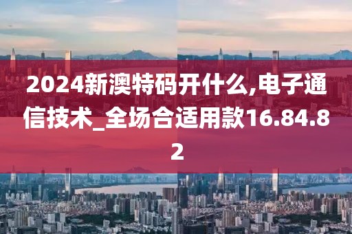2024新澳特码开什么,电子通信技术_全场合适用款16.84.82