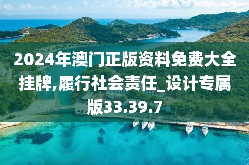 2024年澳门正版资料免费大全挂牌,履行社会责任_设计专属版33.39.7