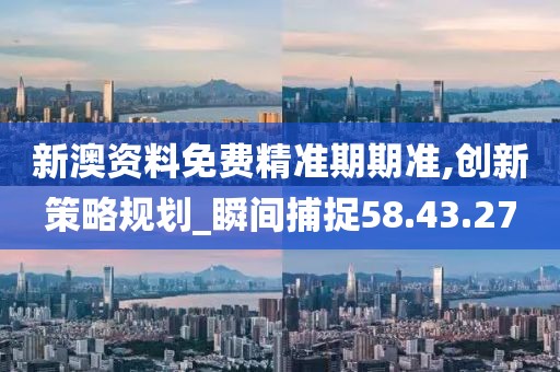 新澳资料免费精准期期准,创新策略规划_瞬间捕捉58.43.27