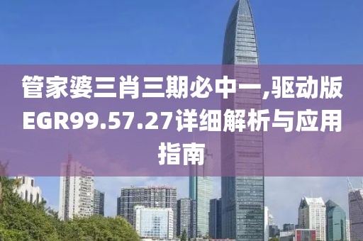 管家婆三肖三期必中一,驱动版EGR99.57.27详细解析与应用指南