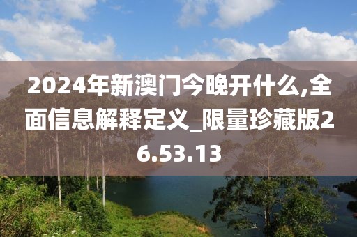 2024年新澳门今晚开什么,全面信息解释定义_限量珍藏版26.53.13