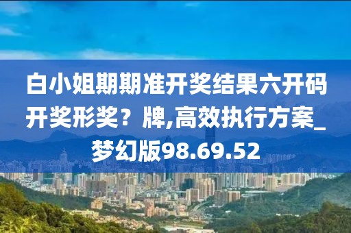 白小姐期期准开奖结果六开码开奖形奖？牌,高效执行方案_梦幻版98.69.52