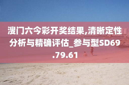溲门六今彩开奖结果,清晰定性分析与精确评估_参与型SD69.79.61