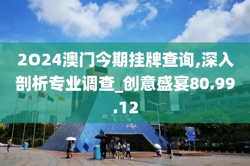 2O24澳门今期挂牌查询,深入剖析专业调查_创意盛宴80.99.12