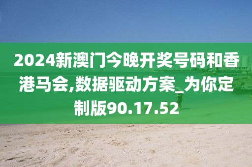 2024新澳门今晚开奖号码和香港马会,数据驱动方案_为你定制版90.17.52