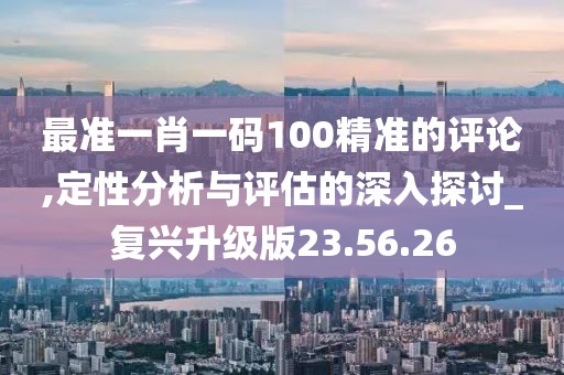 最准一肖一码100精准的评论,定性分析与评估的深入探讨_复兴升级版23.56.26