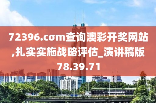 72396.cσm查询澳彩开奖网站,扎实实施战略评估_演讲稿版78.39.71