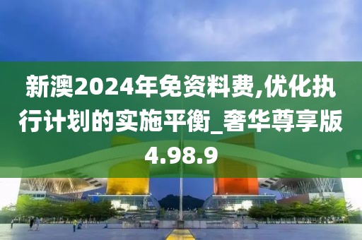 新澳2024年免资料费,优化执行计划的实施平衡_奢华尊享版4.98.9