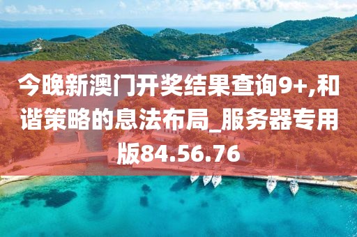 今晚新澳门开奖结果查询9+,和谐策略的息法布局_服务器专用版84.56.76