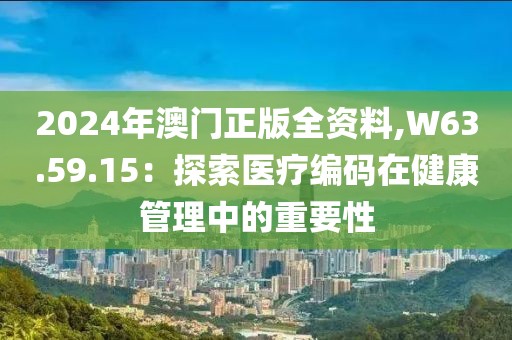 2024年澳门正版全资料,W63.59.15：探索医疗编码在健康管理中的重要性