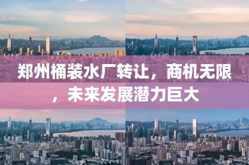 郑州桶装水厂转让，商机无限，未来发展潜力巨大