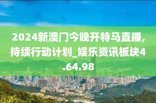2024新澳门今晚开特马直播,持续行动计划_娱乐资讯板块4.64.98