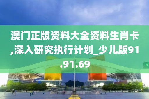 澳门正版资料大全资料生肖卡,深入研究执行计划_少儿版91.91.69