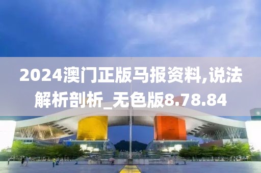 2024澳门正版马报资料,说法解析剖析_无色版8.78.84