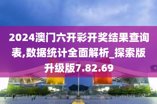 2024澳门六开彩开奖结果查询表,数据统计全面解析_探索版升级版7.82.69