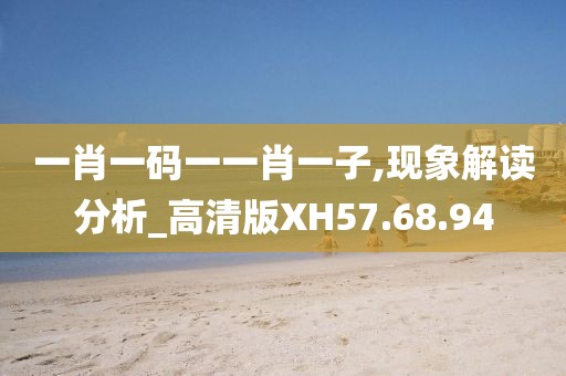 一肖一码一一肖一子,现象解读分析_高清版XH57.68.94