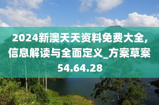2024新澳天天资料免费大全,信息解读与全面定义_方案草案54.64.28