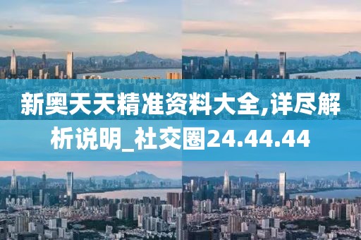 新奥天天精准资料大全,详尽解析说明_社交圈24.44.44