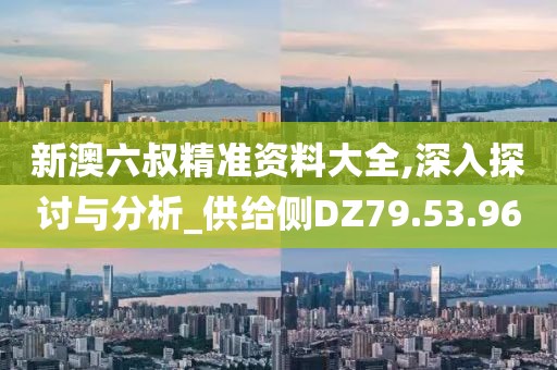 新澳六叔精准资料大全,深入探讨与分析_供给侧DZ79.53.96