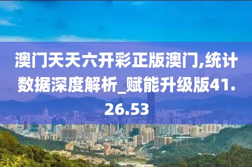 澳门天天六开彩正版澳门,统计数据深度解析_赋能升级版41.26.53