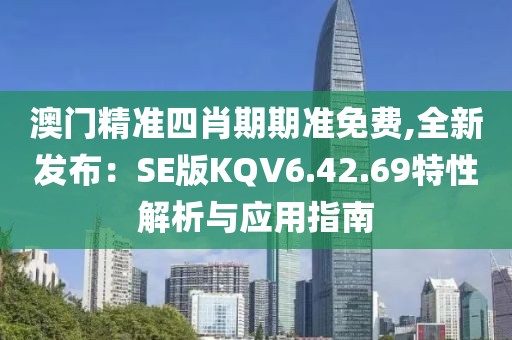 澳门精准四肖期期准免费,全新发布：SE版KQV6.42.69特性解析与应用指南