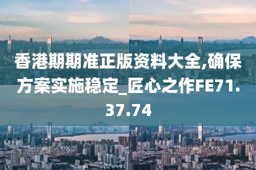 香港期期准正版资料大全,确保方案实施稳定_匠心之作FE71.37.74