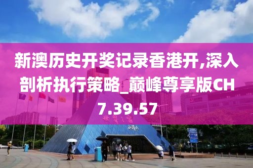 新澳历史开奖记录香港开,深入剖析执行策略_巅峰尊享版CH7.39.57